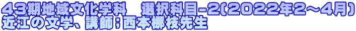 43期地域文化学科　選択科目-2(2022年2～4月) 近江の文学、講師；西本梛枝先生