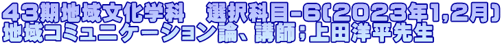 43期地域文化学科　選択科目-6(2023年1,2月) 地域コミュニケーション論、講師；上田洋平先生