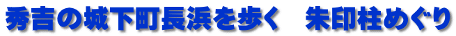 秀吉の城下町長浜を歩く　朱印柱めぐり
