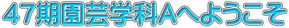 第４7期 園芸学科Ａ へようこそ