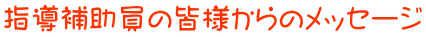 指導補助員の皆様からのメッセージ 