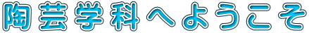 陶 芸 学 科 へ よ う こ そ