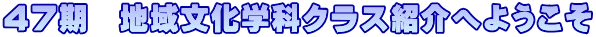 ４７期　地域文化学科クラス紹介へようこそ