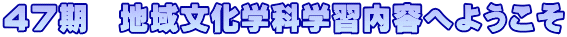 ４７期　地域文化学科学習内容へようこそ
