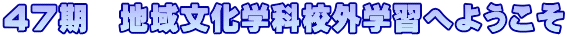 ４７期　地域文化学科校外学習へようこそ