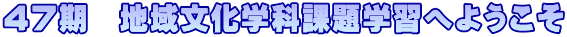 ４７期　地域文化学科課題学習へようこそ