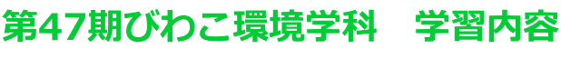第47期びわこ環境学科　学習内容