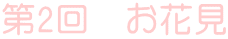 第2回　お花見