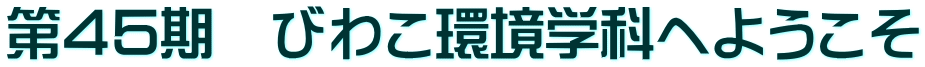 第４５期　びわこ環境学科へようこそ